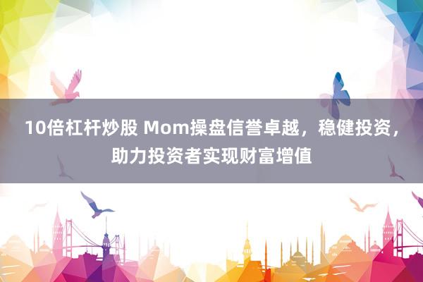 10倍杠杆炒股 Mom操盘信誉卓越,稳健投资,助力投资者实现财富增值