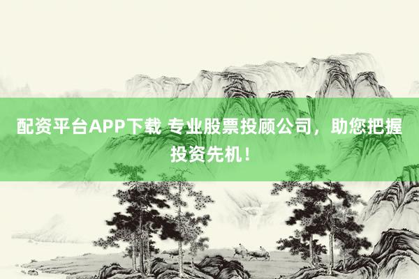 配资平台APP下载 专业股票投顾公司,助您把握投资先机!