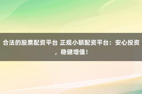 合法的股票配资平台 正规小额配资平台:安心投资,稳健增值!