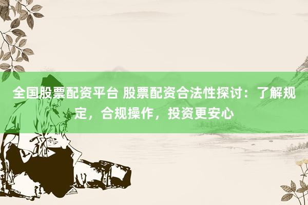 全国股票配资平台 股票配资合法性探讨:了解规定,合规操作,投资更安心