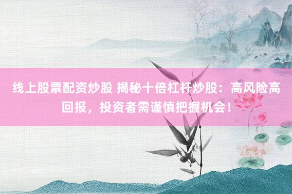 线上股票配资炒股 揭秘十倍杠杆炒股:高风险高回报,投资者需谨慎把握机会!