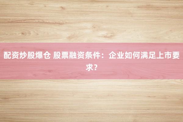 配资炒股爆仓 股票融资条件:企业如何满足上市要求?