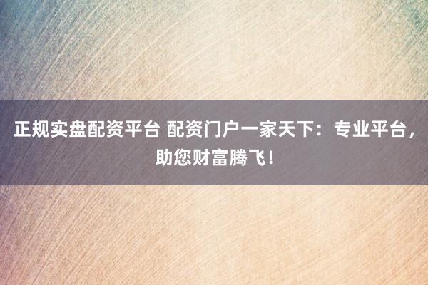正规实盘配资平台 配资门户一家天下:专业平台,助您财富腾飞!