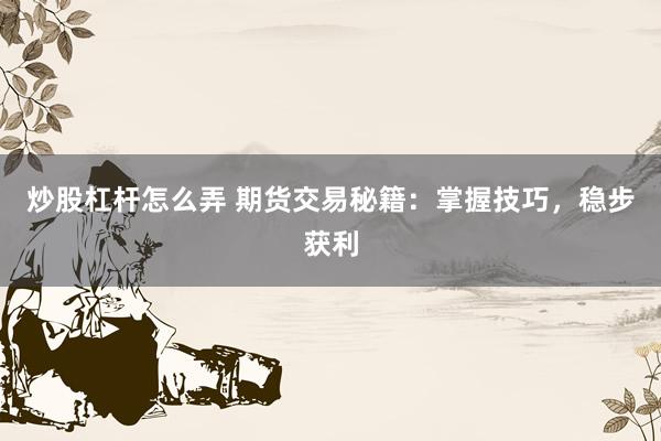 炒股杠杆怎么弄 期货交易秘籍：掌握技巧，稳步获利