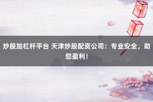 炒股加杠杆平台 天津炒股配资公司：专业安全，助您盈利！