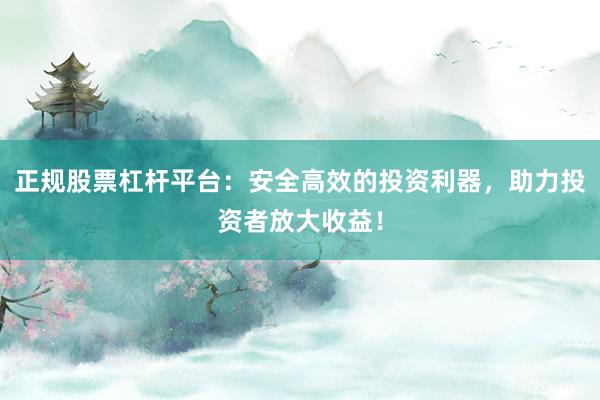 正规股票杠杆平台：安全高效的投资利器，助力投资者放大收益！
