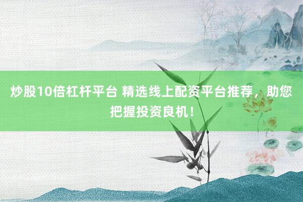 炒股10倍杠杆平台 精选线上配资平台推荐,助您把握投资良机!