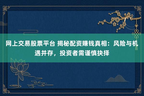 网上交易股票平台 揭秘配资赚钱真相：风险与机遇并存，投资者需谨慎抉择