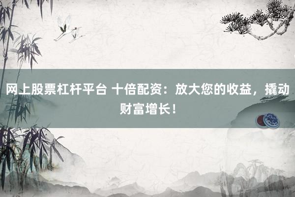 网上股票杠杆平台 十倍配资：放大您的收益，撬动财富增长！