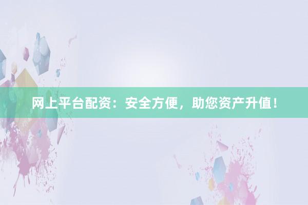 网上平台配资:安全方便,助您资产升值!