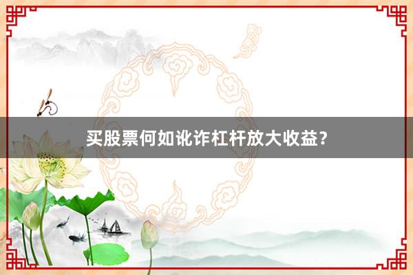 买股票何如讹诈杠杆放大收益?