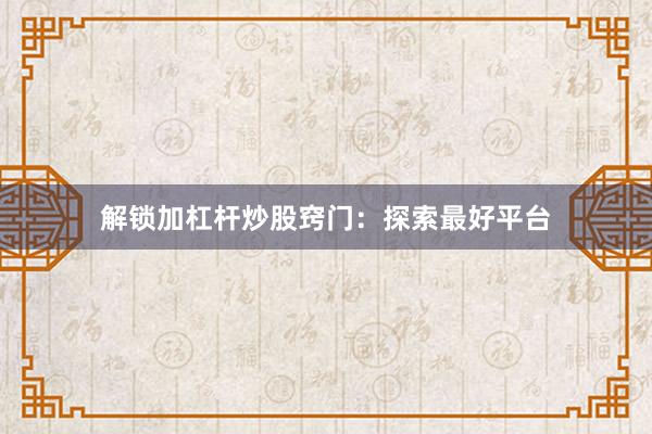 解锁加杠杆炒股窍门：探索最好平台