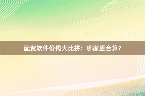 配资软件价钱大比拼：哪家更合算？