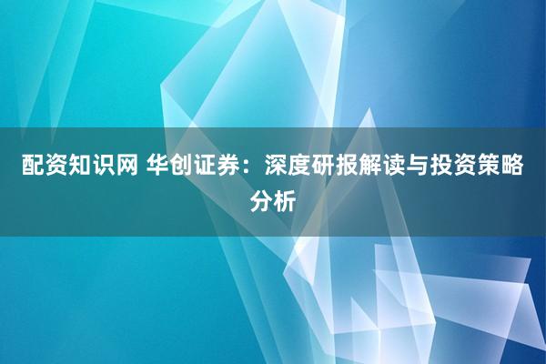 配资知识网 华创证券:深度研报解读与投资策略分析