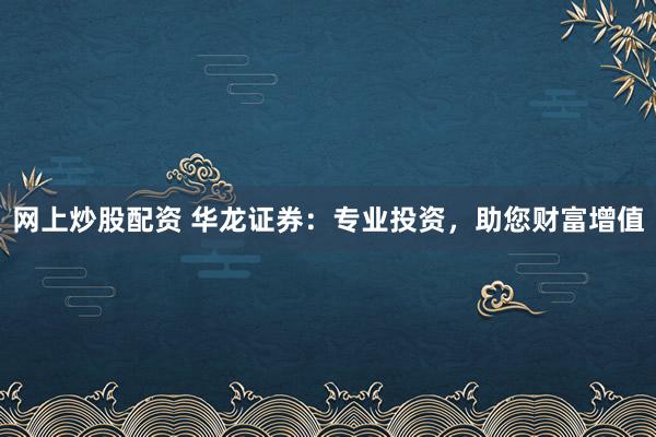 网上炒股配资 华龙证券：专业投资，助您财富增值