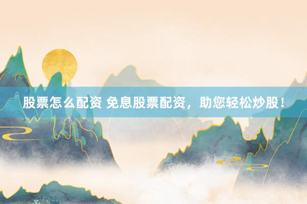 股票怎么配资 免息股票配资，助您轻松炒股！