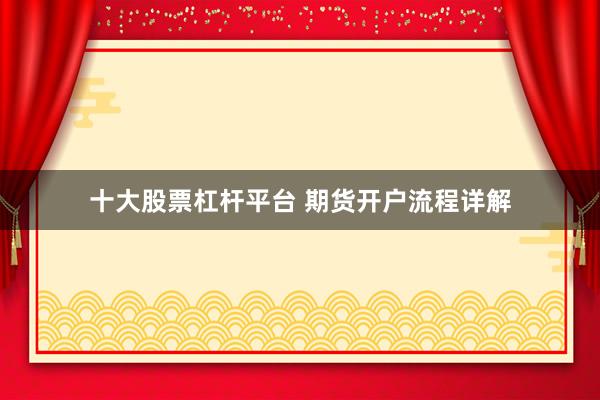 十大股票杠杆平台 期货开户流程详解