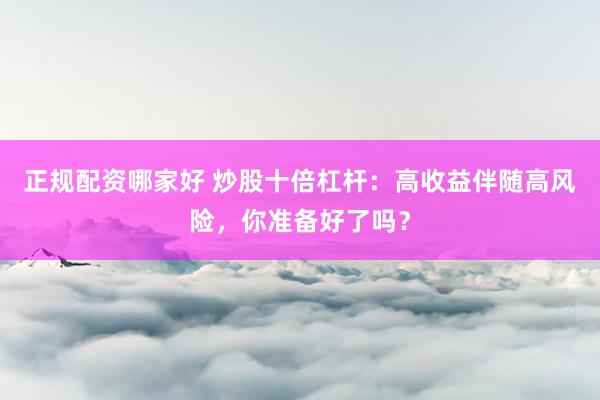 正规配资哪家好 炒股十倍杠杆：高收益伴随高风险，你准备好了吗？