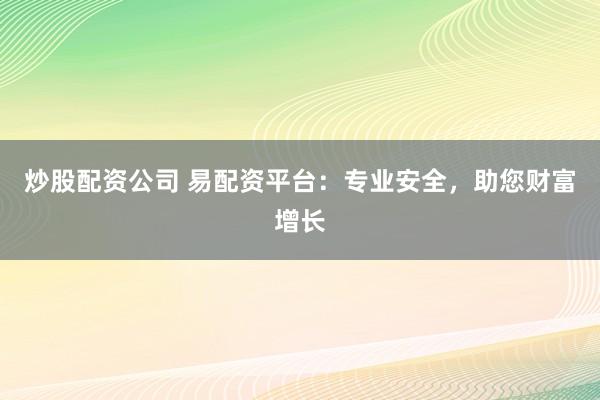 炒股配资公司 易配资平台：专业安全，助您财富增长