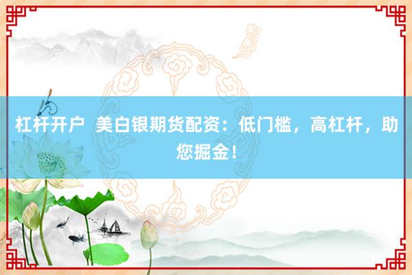 杠杆开户 美白银期货配资:低门槛,高杠杆,助您掘金!