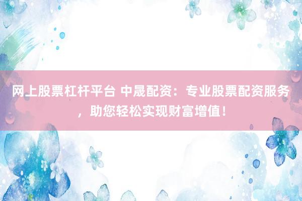 网上股票杠杆平台 中晟配资：专业股票配资服务，助您轻松实现财富增值！