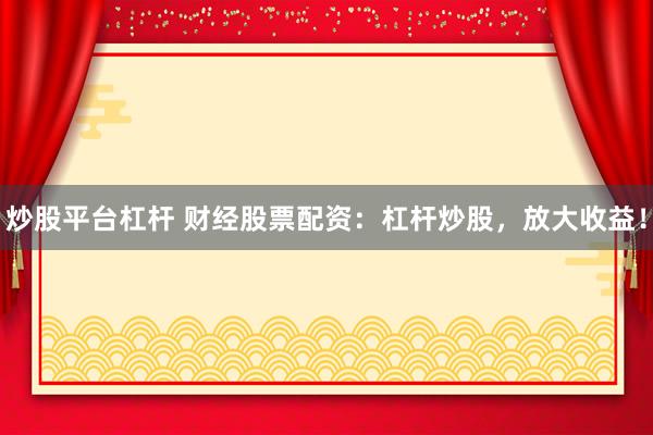 炒股平台杠杆 财经股票配资：杠杆炒股，放大收益！