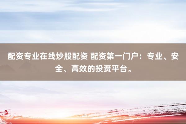 配资专业在线炒股配资 配资第一门户:专业、安全、高效的投资平台。