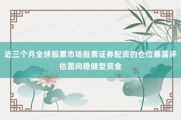近三个月全球股票市场股票证券配资的仓位暴露评估面向稳健型资金
