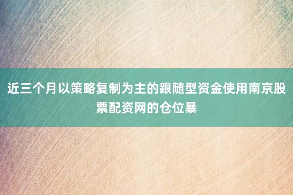 近三个月以策略复制为主的跟随型资金使用南京股票配资网的仓位暴