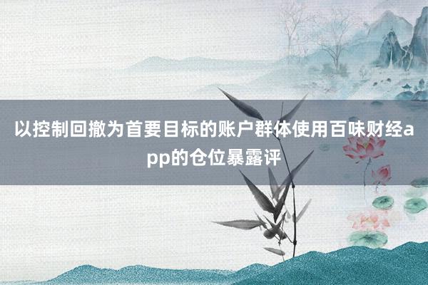 以控制回撤为首要目标的账户群体使用百味财经app的仓位暴露评