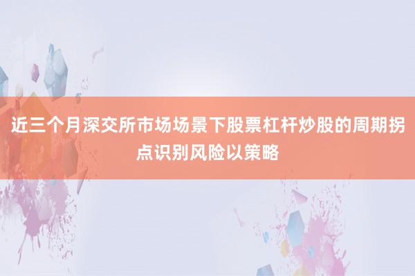 近三个月深交所市场场景下股票杠杆炒股的周期拐点识别风险以策略