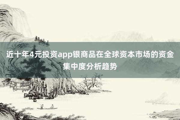 近十年4元投资app银商品在全球资本市场的资金集中度分析趋势