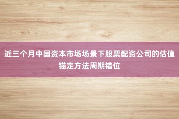 近三个月中国资本市场场景下股票配资公司的估值锚定方法周期错位