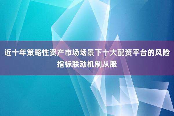 近十年策略性资产市场场景下十大配资平台的风险指标联动机制从服