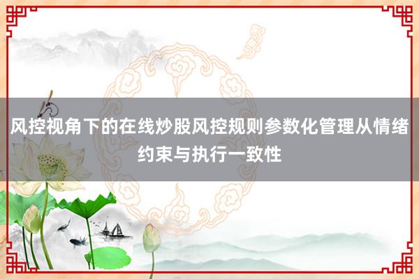 风控视角下的在线炒股风控规则参数化管理从情绪约束与执行一致性