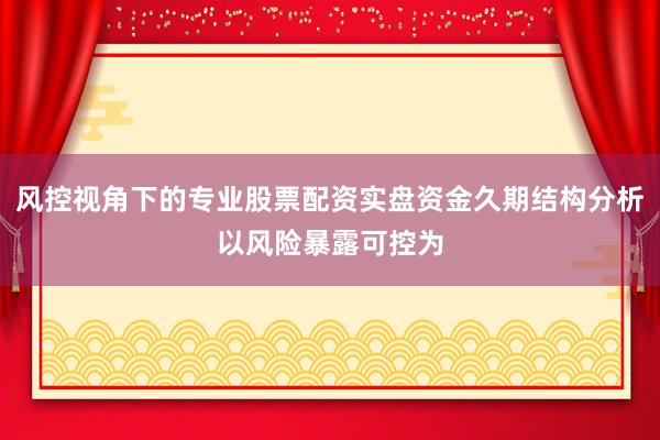 风控视角下的专业股票配资实盘资金久期结构分析以风险暴露可控为