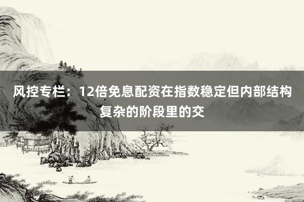 风控专栏：12倍免息配资在指数稳定但内部结构复杂的阶段里的交
