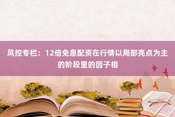 风控专栏：12倍免息配资在行情以局部亮点为主的阶段里的因子相