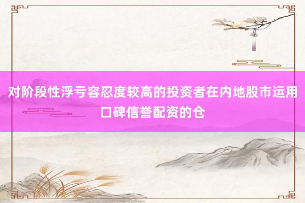 对阶段性浮亏容忍度较高的投资者在内地股市运用口碑信誉配资的仓