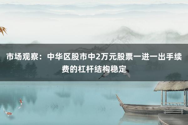 市场观察：中华区股市中2万元股票一进一出手续费的杠杆结构稳定