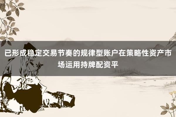 已形成稳定交易节奏的规律型账户在策略性资产市场运用持牌配资平