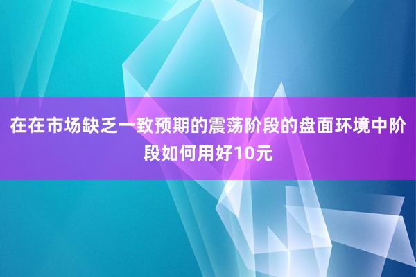 在在市场缺乏一致预期的震荡阶段的盘面环境中阶段如何用好10元