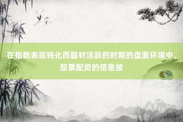 在指数表现钝化而题材活跃的时期的盘面环境中，股票配资的信息披