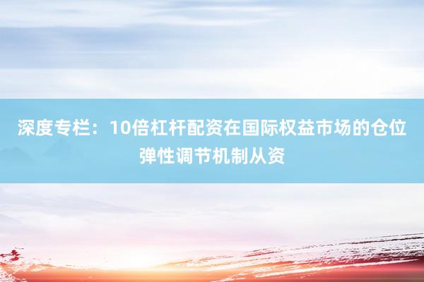 深度专栏：10倍杠杆配资在国际权益市场的仓位弹性调节机制从资