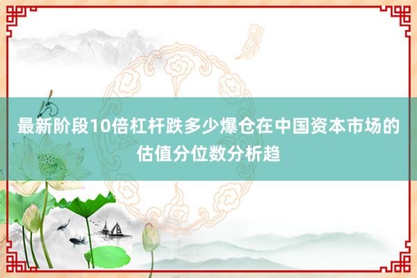 最新阶段10倍杠杆跌多少爆仓在中国资本市场的估值分位数分析趋