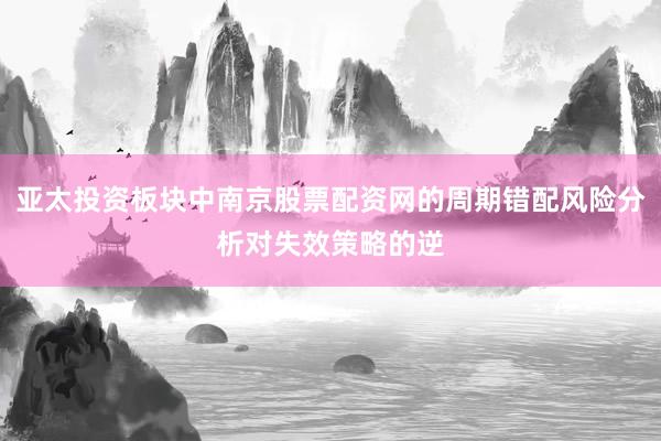 亚太投资板块中南京股票配资网的周期错配风险分析对失效策略的逆