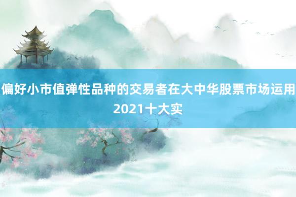 偏好小市值弹性品种的交易者在大中华股票市场运用2021十大实