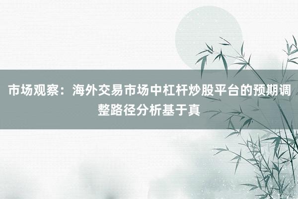 市场观察：海外交易市场中杠杆炒股平台的预期调整路径分析基于真