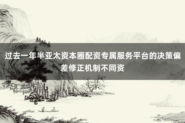 过去一年半亚太资本圈配资专属服务平台的决策偏差修正机制不同资