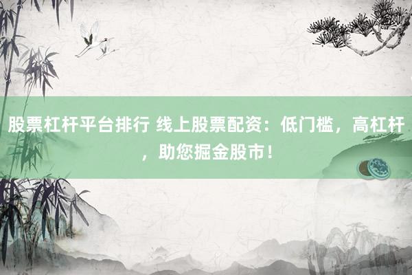 股票杠杆平台排行 线上股票配资:低门槛,高杠杆,助您掘金股市!